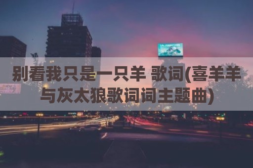 别看我只是一只羊 歌词(喜羊羊与灰太狼歌词词主题曲)