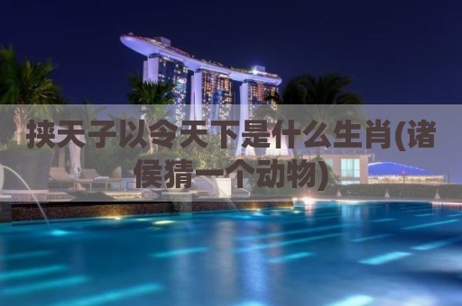 挟天子以令天下是什么生肖(诸侯猜一个动物)