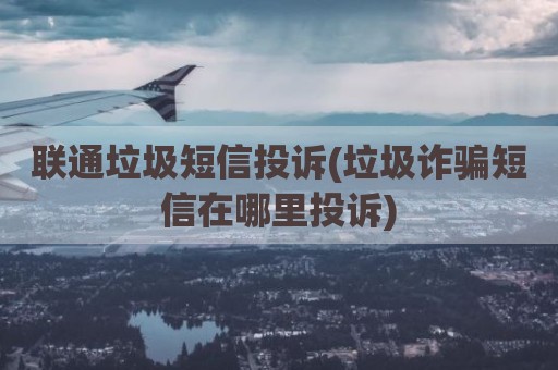 联通垃圾短信投诉(垃圾诈骗短信在哪里投诉)