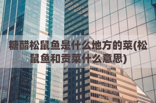 糖醋松鼠鱼是什么地方的菜(松鼠鱼和贡菜什么意思)