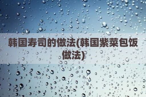韩国寿司的做法(韩国紫菜包饭做法)