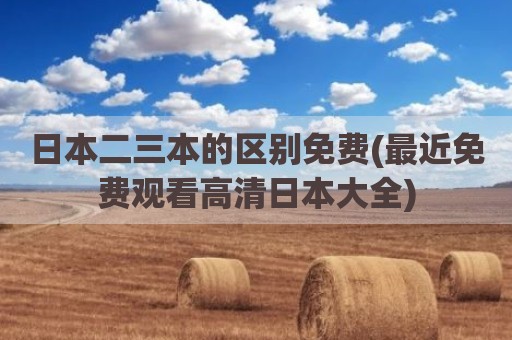 日本二三本的区别免费(最近免费观看高清日本大全)