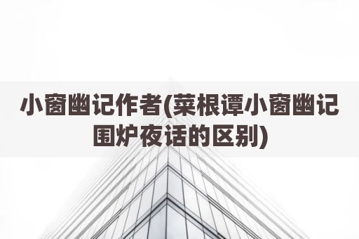 小窗幽记作者(菜根谭小窗幽记围炉夜话的区别)
