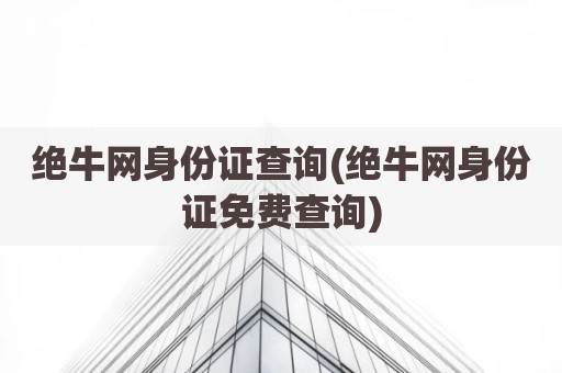 绝牛网身份证查询(绝牛网身份证免费查询)