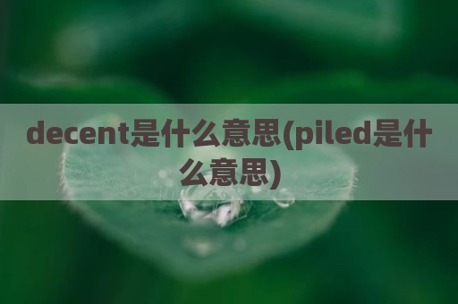 decent是什么意思(piled是什么意思)