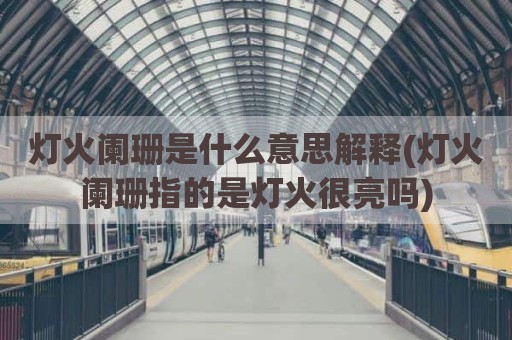 灯火阑珊是什么意思解释(灯火阑珊指的是灯火很亮吗)