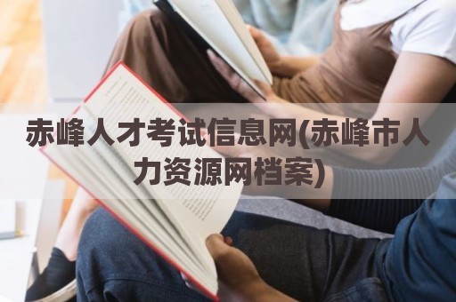赤峰人才考试信息网(赤峰市人力资源网档案)