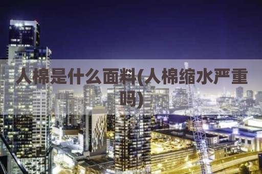 人棉是什么面料(人棉缩水严重吗)