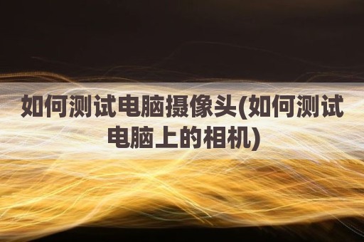 如何测试电脑摄像头(如何测试电脑上的相机)