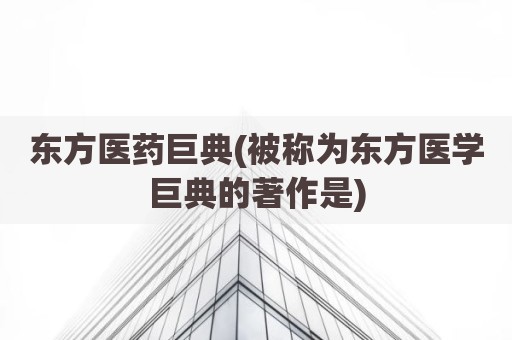 东方医药巨典(被称为东方医学巨典的著作是)