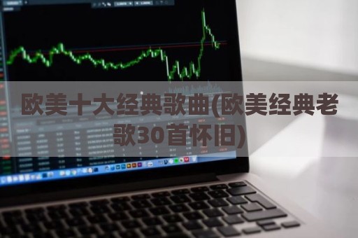 欧美十大经典歌曲(欧美经典老歌30首怀旧)