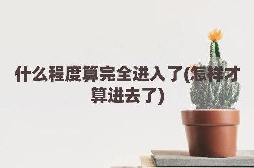 什么程度算完全进入了(怎样才算进去了)