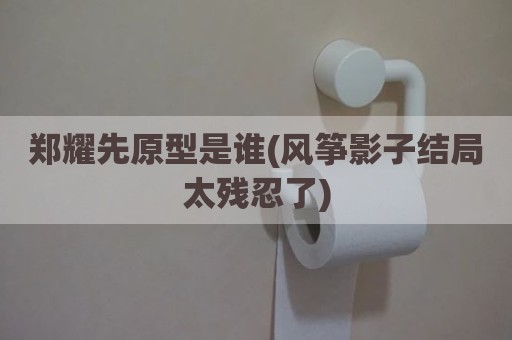 郑耀先原型是谁(风筝影子结局太残忍了)