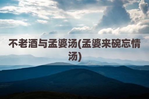 不老酒与孟婆汤(孟婆来碗忘情汤)