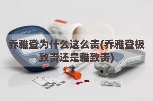 乔雅登为什么这么贵(乔雅登极致贵还是雅致贵)
