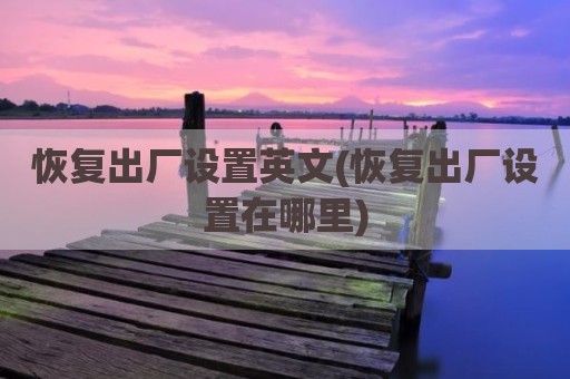 恢复出厂设置英文(恢复出厂设置在哪里)