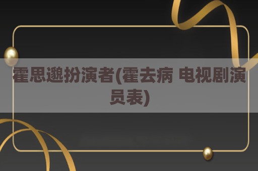 霍思邈扮演者(霍去病 电视剧演员表)