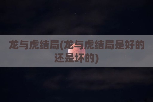龙与虎结局(龙与虎结局是好的还是坏的)