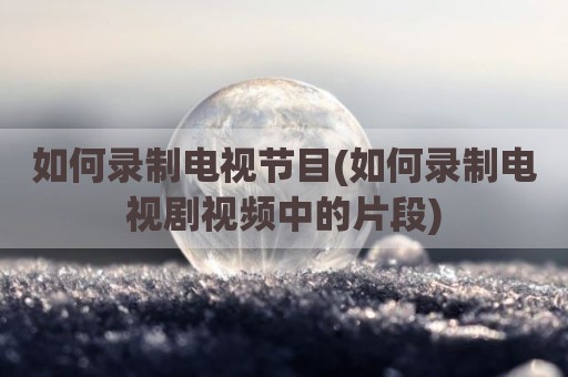 如何录制电视节目(如何录制电视剧视频中的片段)