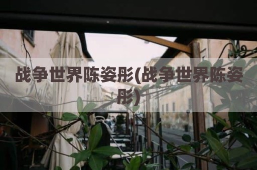 战争世界陈姿彤(战争世界陈姿彤)