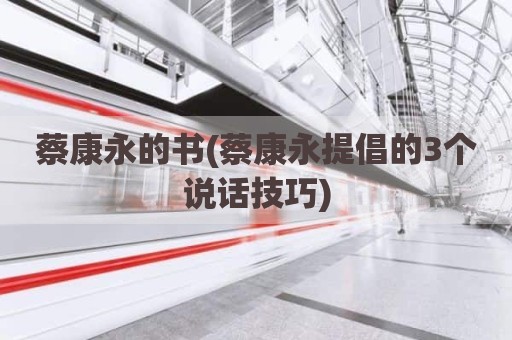 蔡康永的书(蔡康永提倡的3个说话技巧)