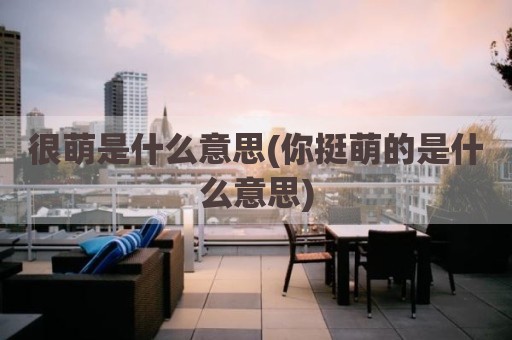 很萌是什么意思(你挺萌的是什么意思)