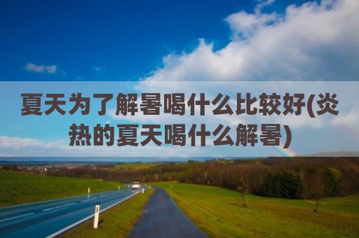 夏天为了解暑喝什么比较好(炎热的夏天喝什么解暑)