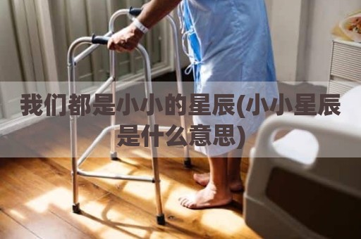 我们都是小小的星辰(小小星辰是什么意思)