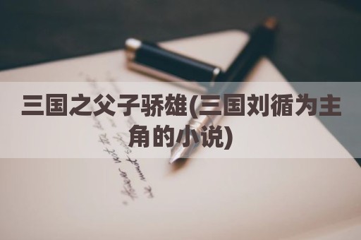 三国之父子骄雄(三国刘循为主角的小说)