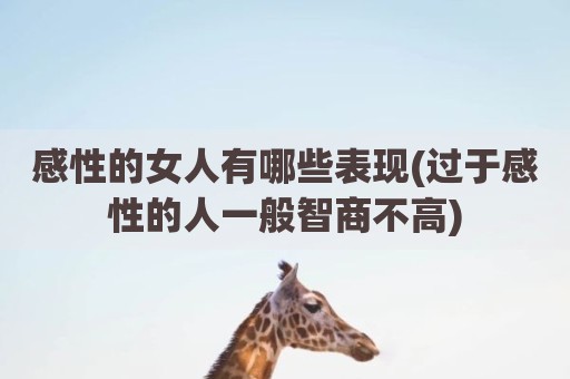 感性的女人有哪些表现(过于感性的人一般智商不高)