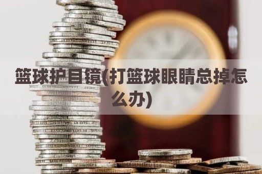 篮球护目镜(打篮球眼睛总掉怎么办)