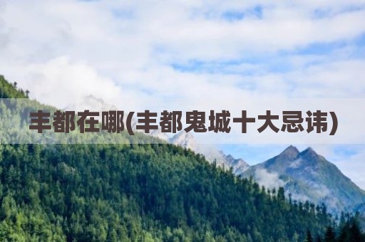 丰都在哪(丰都鬼城十大忌讳)
