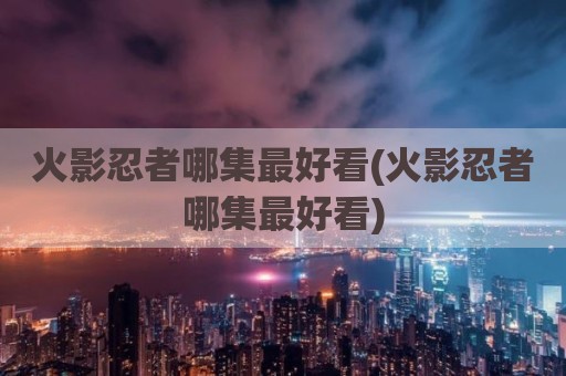 火影忍者哪集最好看(火影忍者哪集最好看)