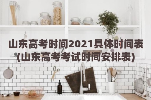 山东高考时间2021具体时间表(山东高考考试时间安排表)