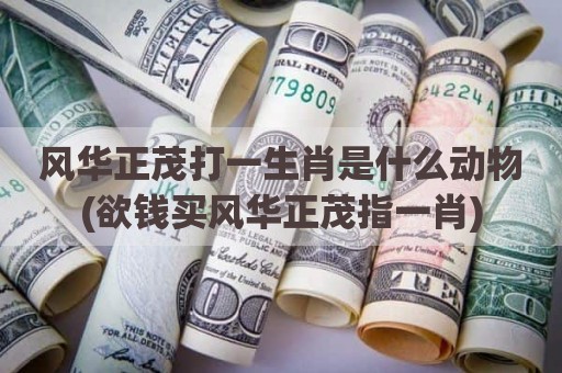 风华正茂打一生肖是什么动物(欲钱买风华正茂指一肖)