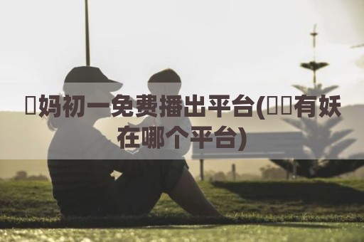 囧妈初一免费播出平台(囧囧有妖在哪个平台)
