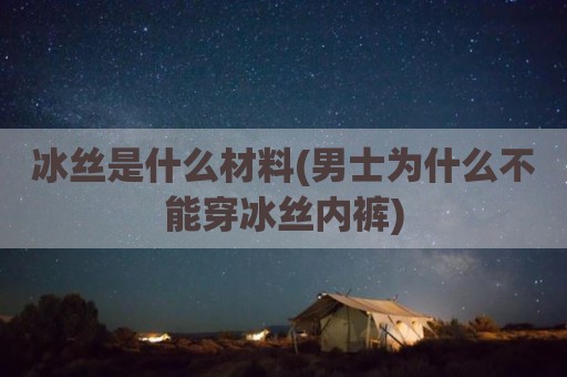冰丝是什么材料(男士为什么不能穿冰丝内裤)