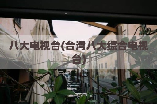 八大电视台(台湾八大综合电视台)