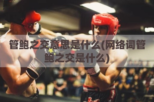管鲍之交意思是什么(网络词管鲍之交是什么)