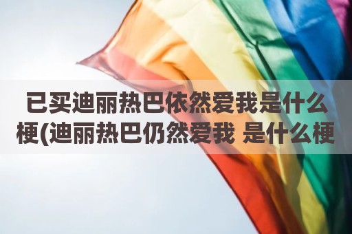 已买迪丽热巴依然爱我是什么梗(迪丽热巴仍然爱我 是什么梗)