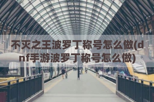 不灭之王波罗丁称号怎么做(dnf手游波罗丁称号怎么做)