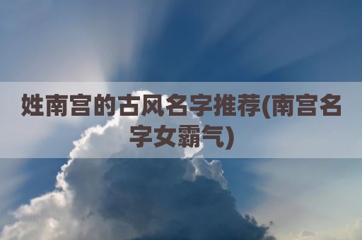 姓南宫的古风名字推荐(南宫名字女霸气)