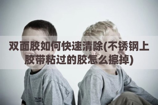 双面胶如何快速清除(不锈钢上胶带粘过的胶怎么擦掉)