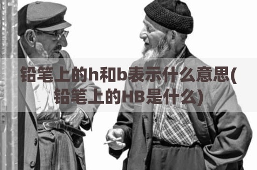 铅笔上的h和b表示什么意思(铅笔上的HB是什么)