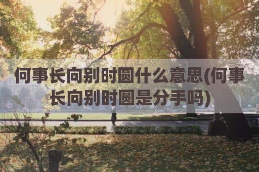 何事长向别时圆什么意思(何事长向别时圆是分手吗)