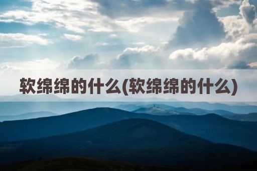 软绵绵的什么(软绵绵的什么)