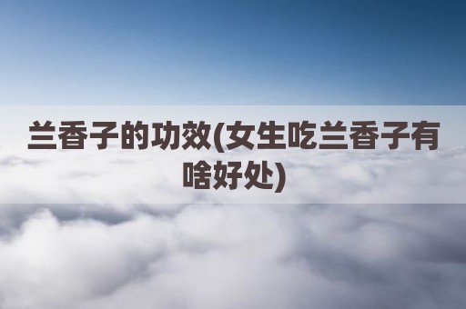 兰香子的功效(女生吃兰香子有啥好处)