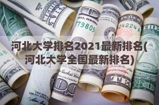 河北大学排名2021最新排名(河北大学全国最新排名)