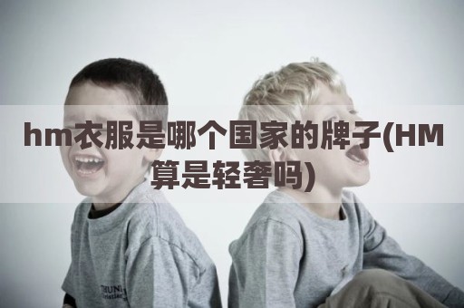hm衣服是哪个国家的牌子(HM算是轻奢吗)