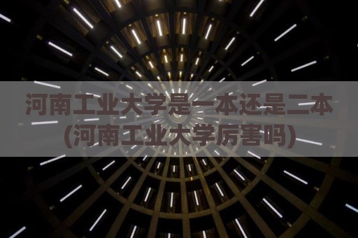河南工业大学是一本还是二本(河南工业大学厉害吗)